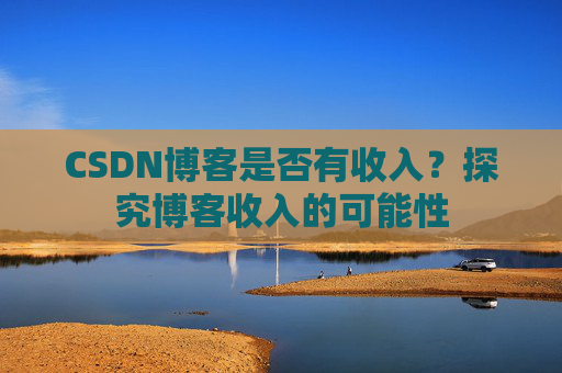 CSDN博客是否有收入?探究博客收入的可能性